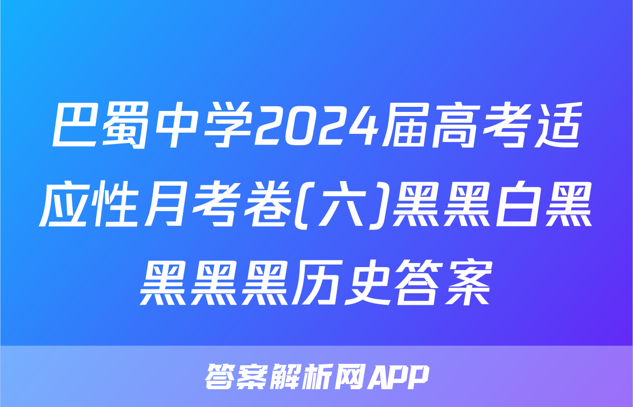 巴蜀中学2024届高考适应性月考卷(六)黑黑白黑黑黑黑历史答案