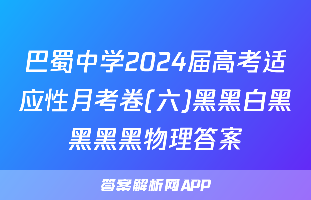 巴蜀中学2024届高考适应性月考卷(六)黑黑白黑黑黑黑物理答案