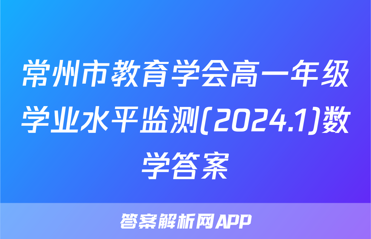 常州市教育学会高一年级学业水平监测(2024.1)数学答案