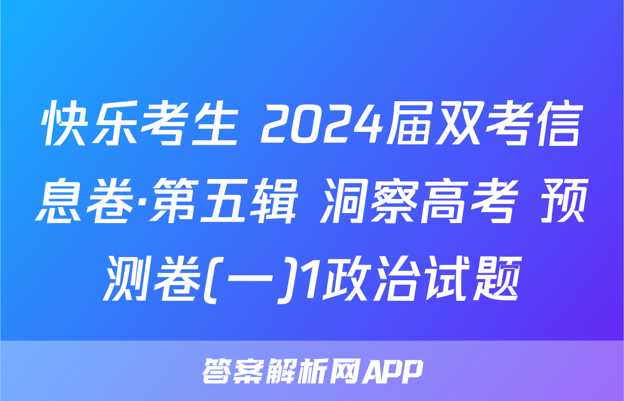 快乐考生 2024届双考信息卷·第五辑 洞察高考 预测卷(一)1政治试题