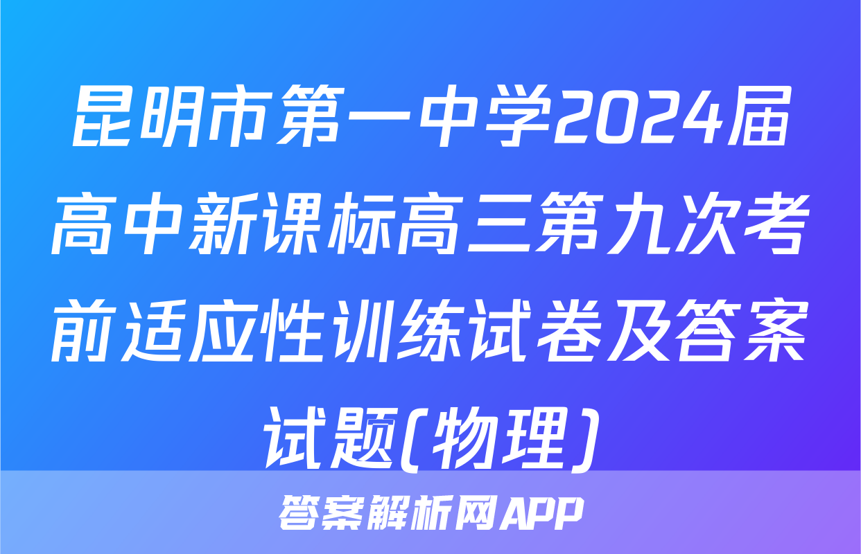 昆明市第一中学2024届高中新课标高三第九次考前适应性训练试卷及答案试题(物理)