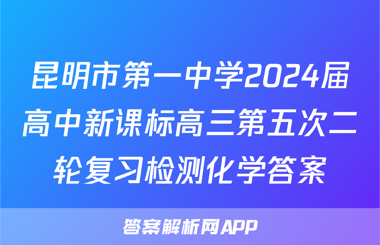 昆明市第一中学2024届高中新课标高三第五次二轮复习检测化学答案