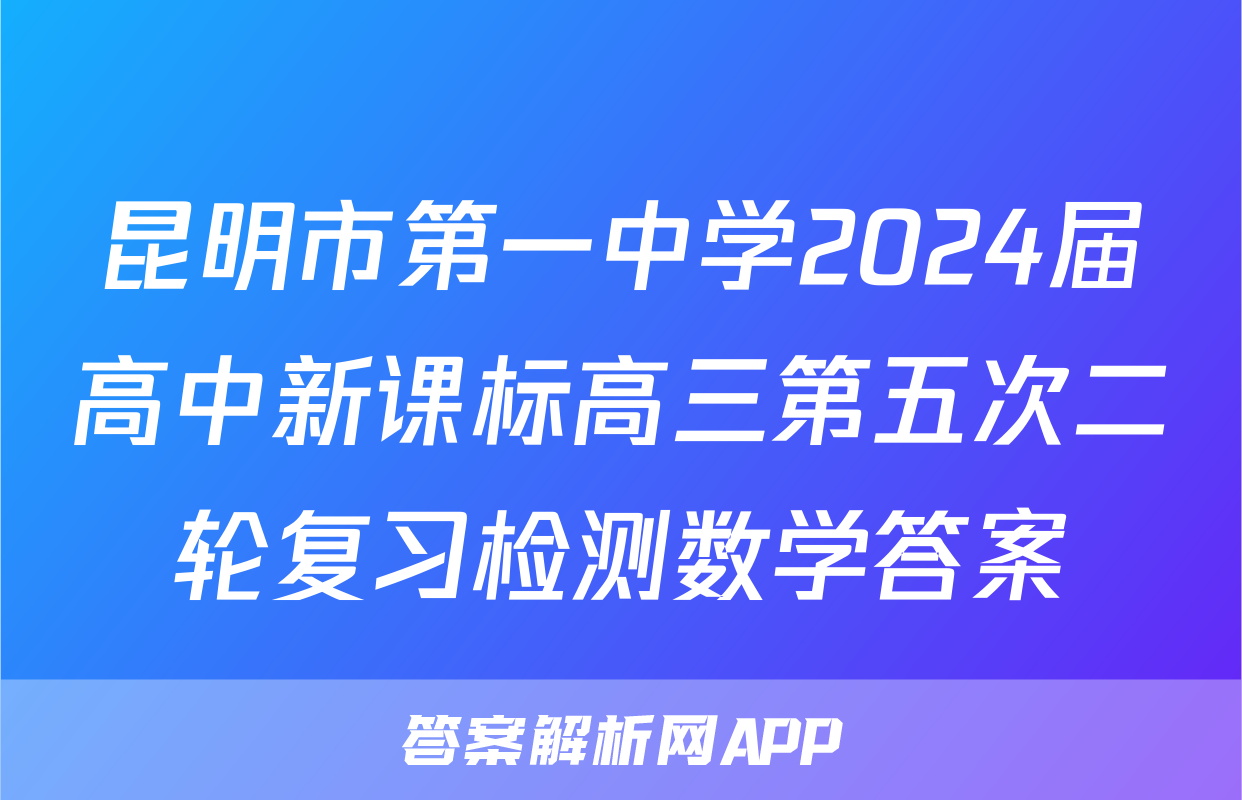 昆明市第一中学2024届高中新课标高三第五次二轮复习检测数学答案