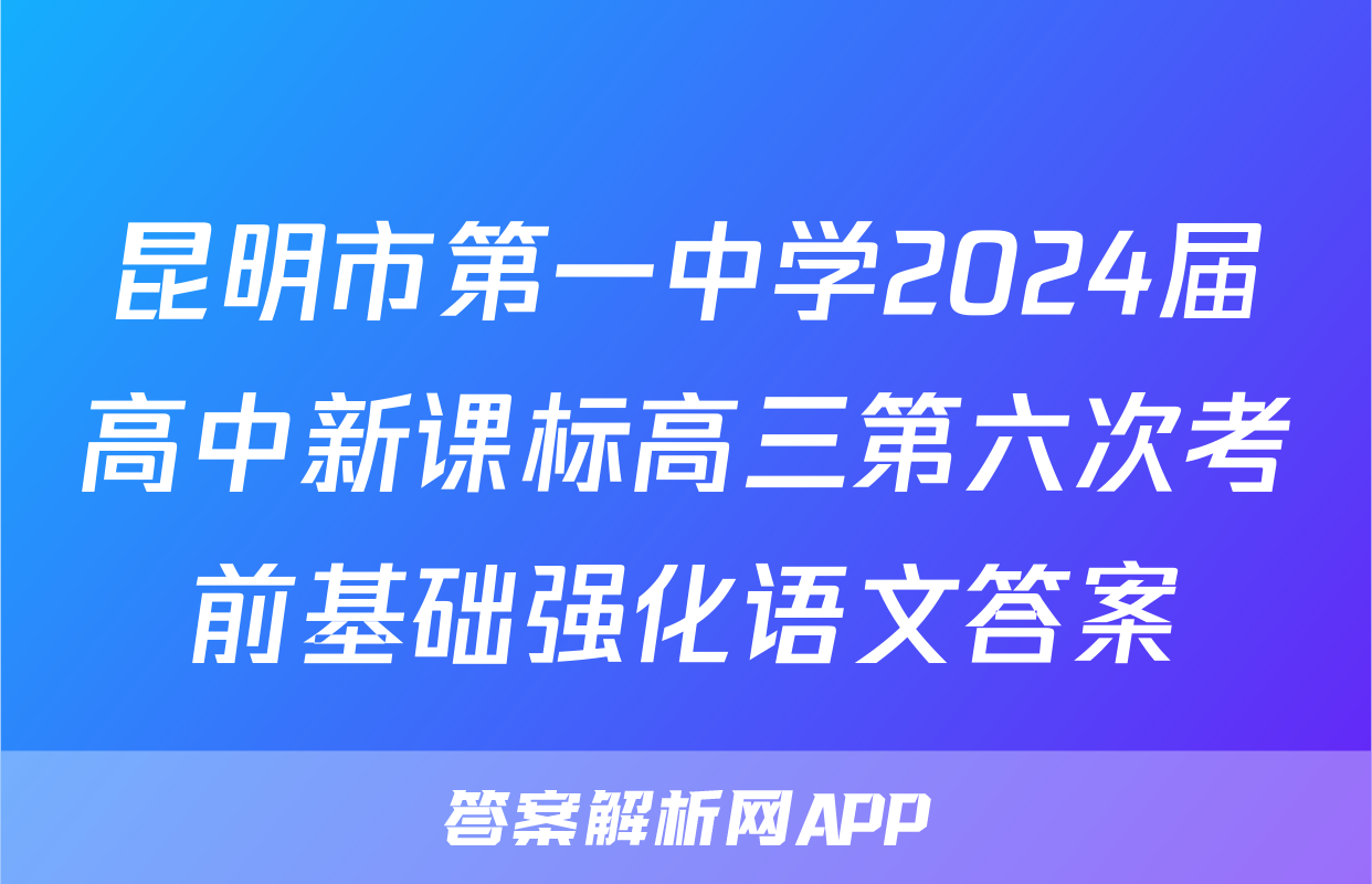 昆明市第一中学2024届高中新课标高三第六次考前基础强化语文答案