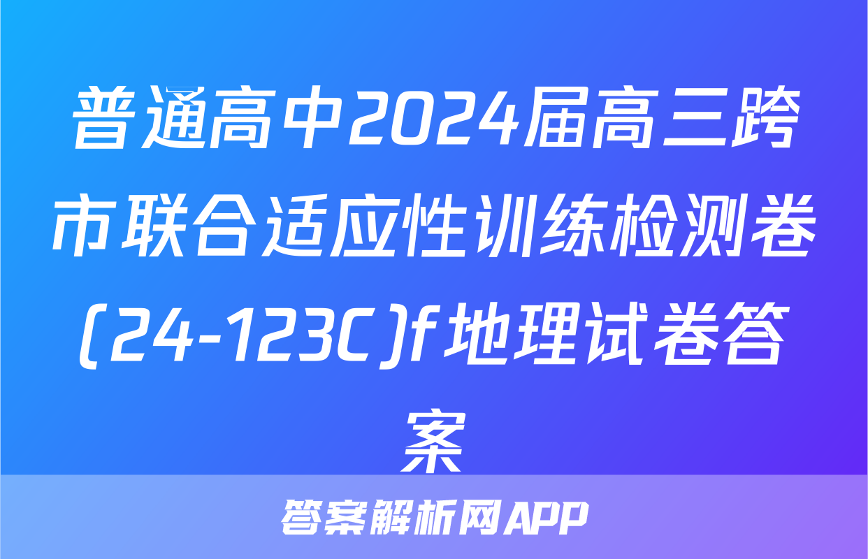 普通高中2024届高三跨市联合适应性训练检测卷(24-123C)f地理试卷答案