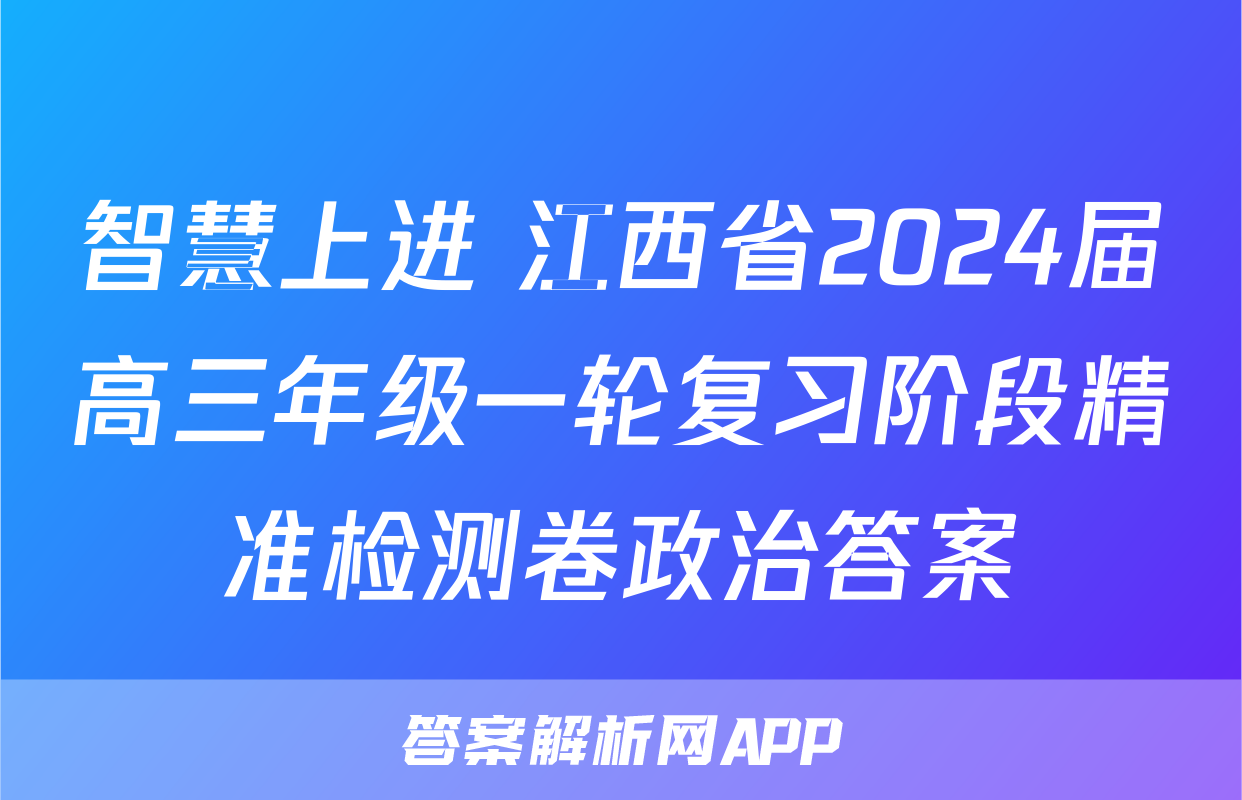 智慧上进 江西省2024届高三年级一轮复习阶段精准检测卷政治答案