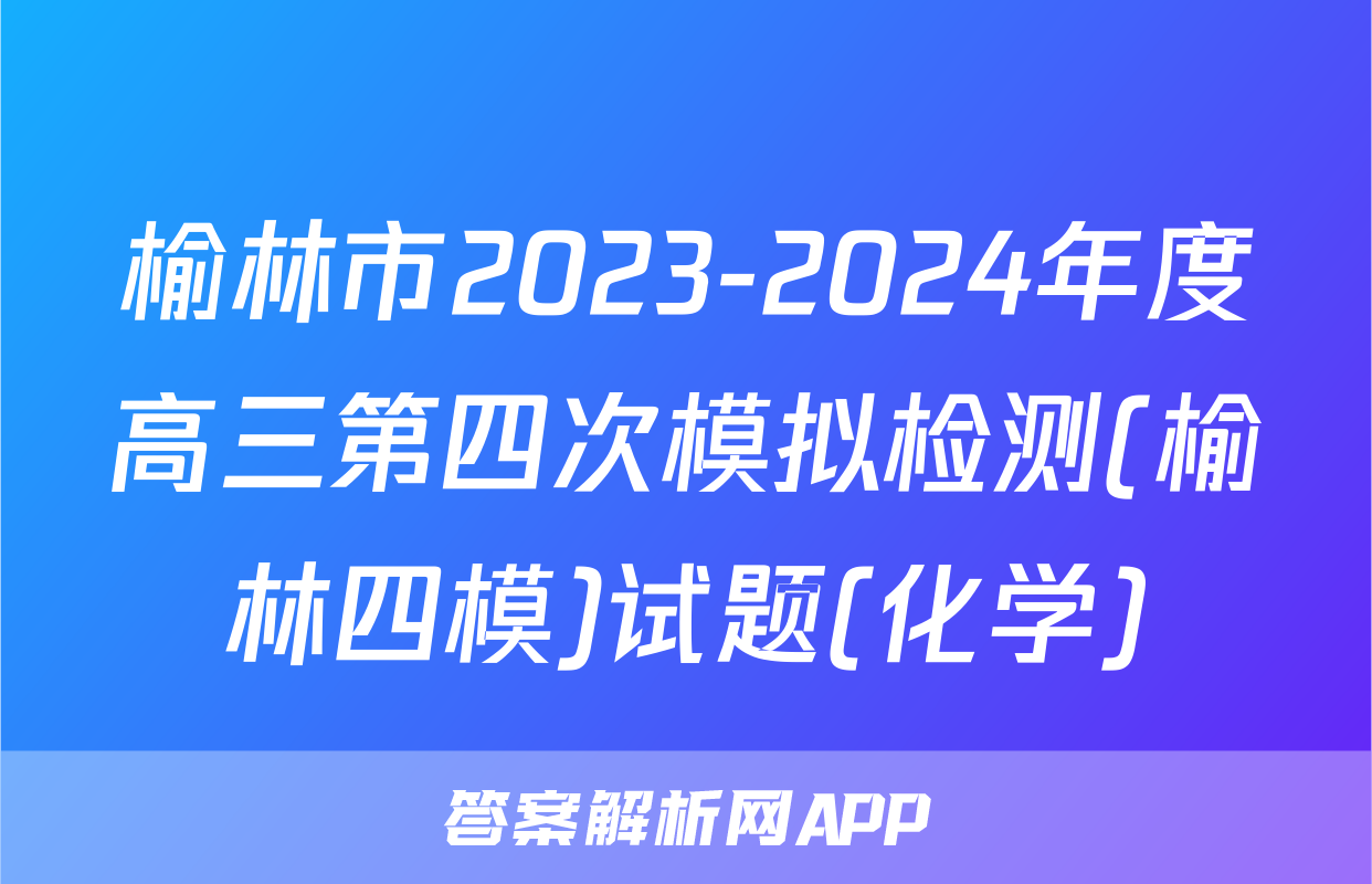榆林市2023-2024年度高三第四次模拟检测(榆林四模)试题(化学)