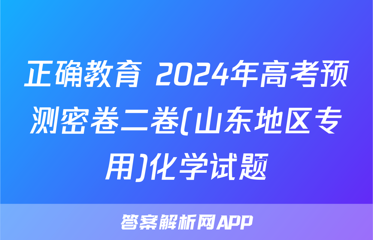 正确教育 2024年高考预测密卷二卷(山东地区专用)化学试题