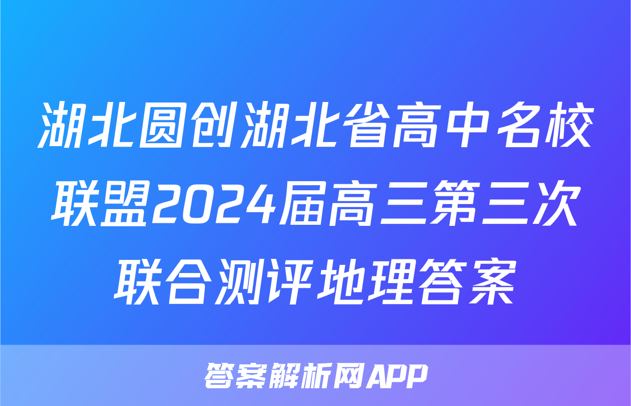湖北圆创湖北省高中名校联盟2024届高三第三次联合测评地理答案