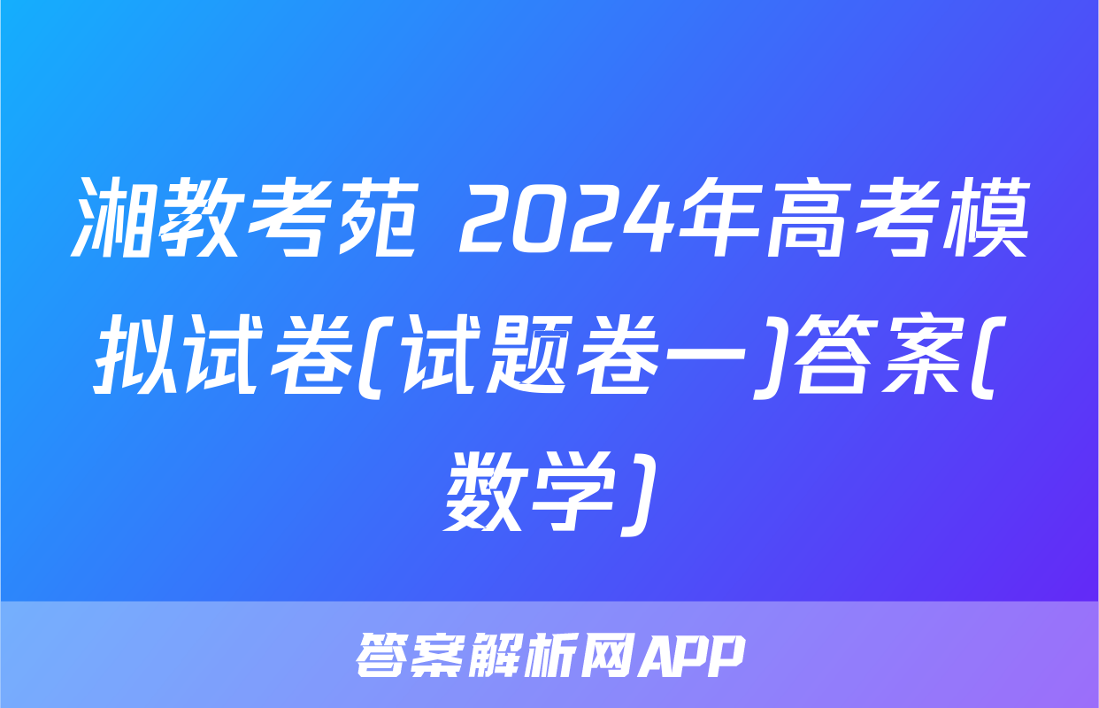 湘教考苑 2024年高考模拟试卷(试题卷一)答案(数学)