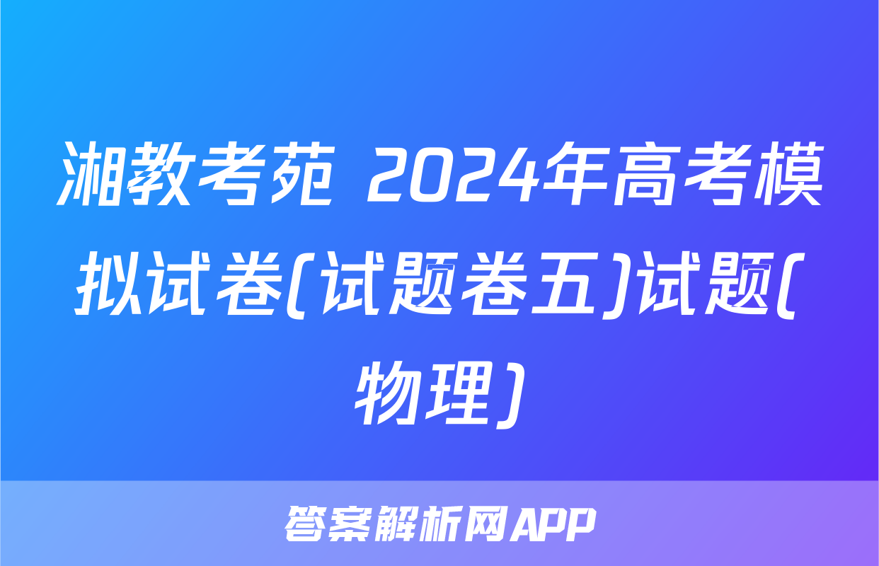 湘教考苑 2024年高考模拟试卷(试题卷五)试题(物理)