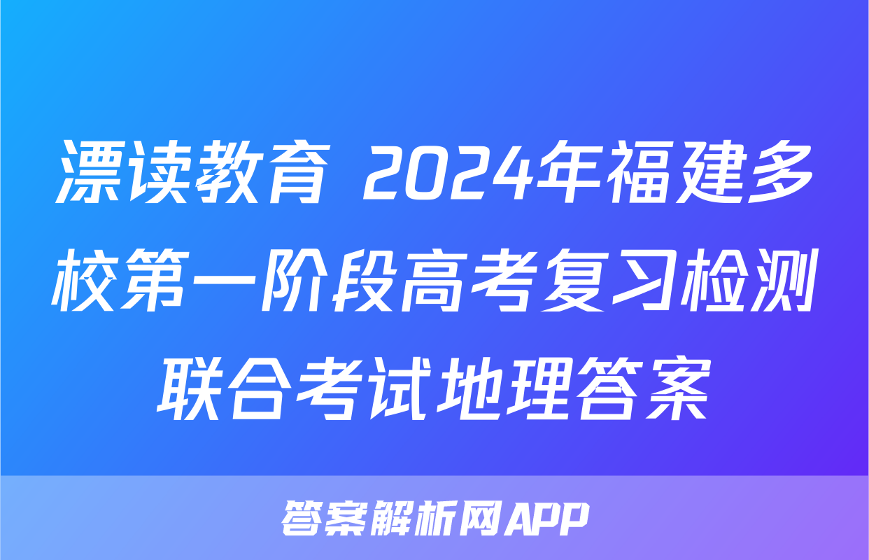 漂读教育 2024年福建多校第一阶段高考复习检测联合考试地理答案