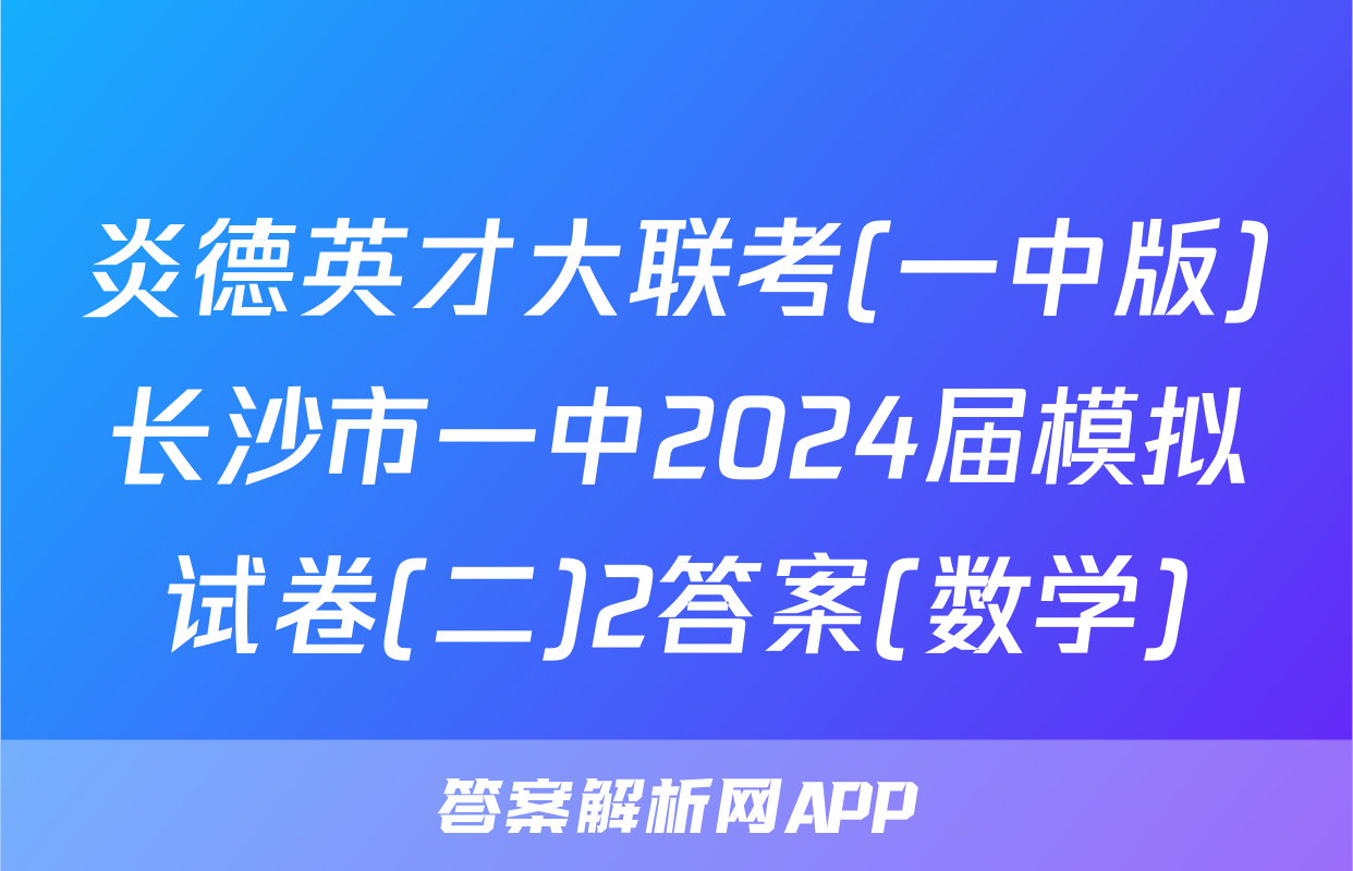 炎德英才大联考(一中版)长沙市一中2024届模拟试卷(二)2答案(数学)