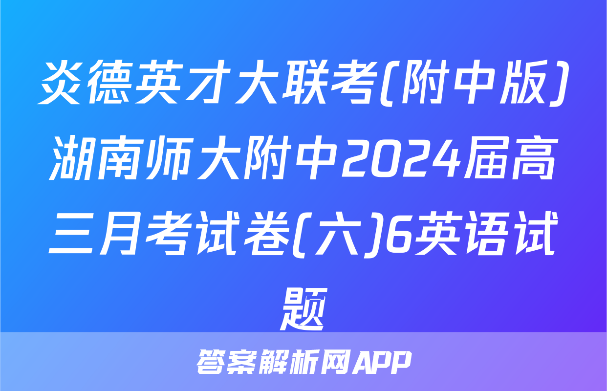 炎德英才大联考(附中版)湖南师大附中2024届高三月考试卷(六)6英语试题