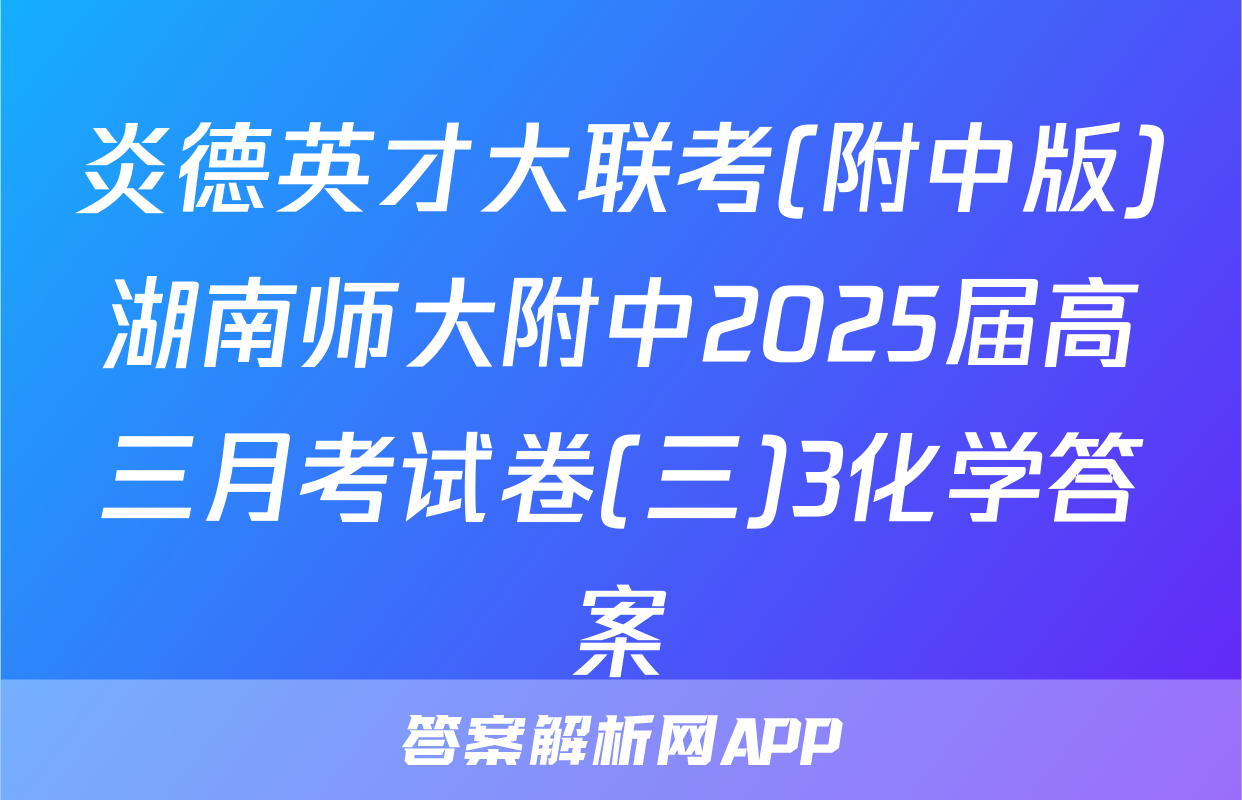 炎德英才大联考(附中版)湖南师大附中2025届高三月考试卷(三)3化学答案