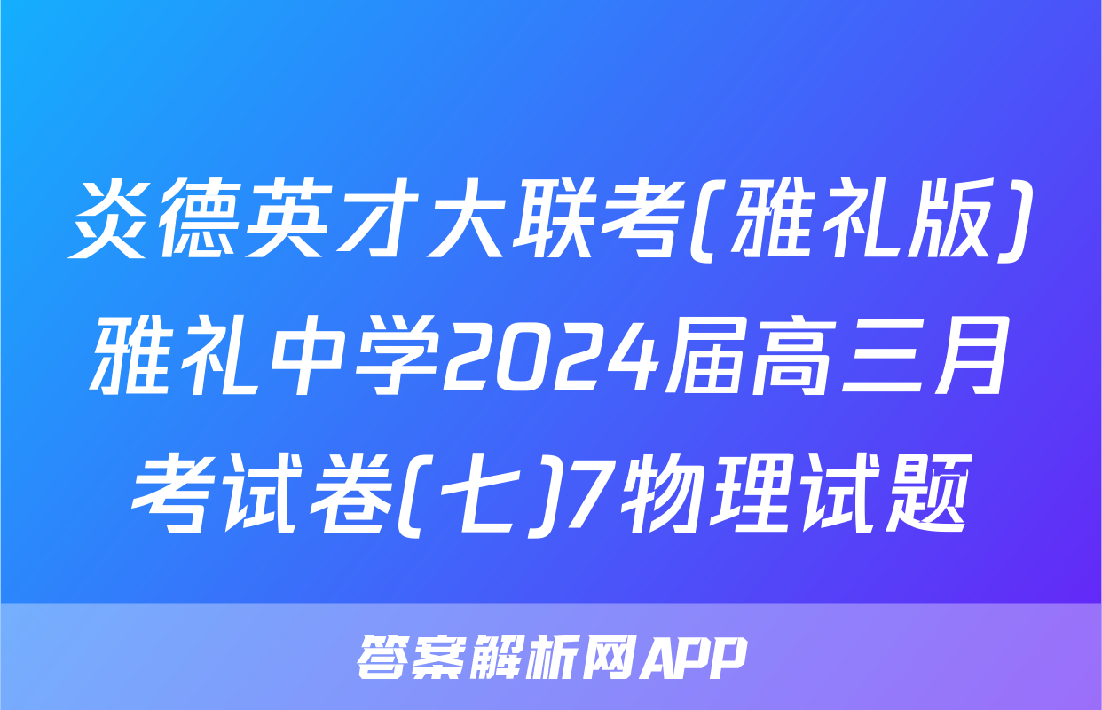 炎德英才大联考(雅礼版)雅礼中学2024届高三月考试卷(七)7物理试题