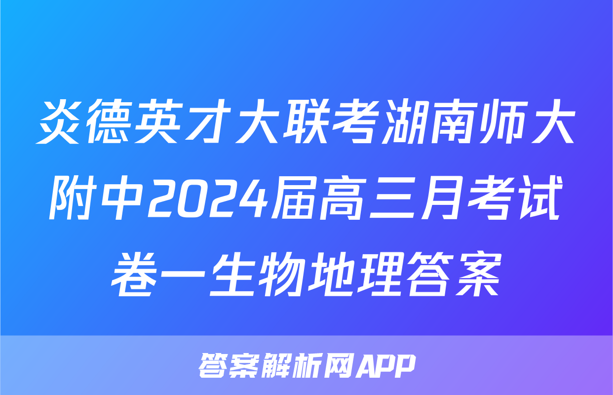 炎德英才大联考湖南师大附中2024届高三月考试卷一生物地理答案