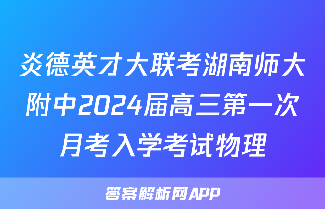 炎德英才大联考湖南师大附中2024届高三第一次月考入学考试物理