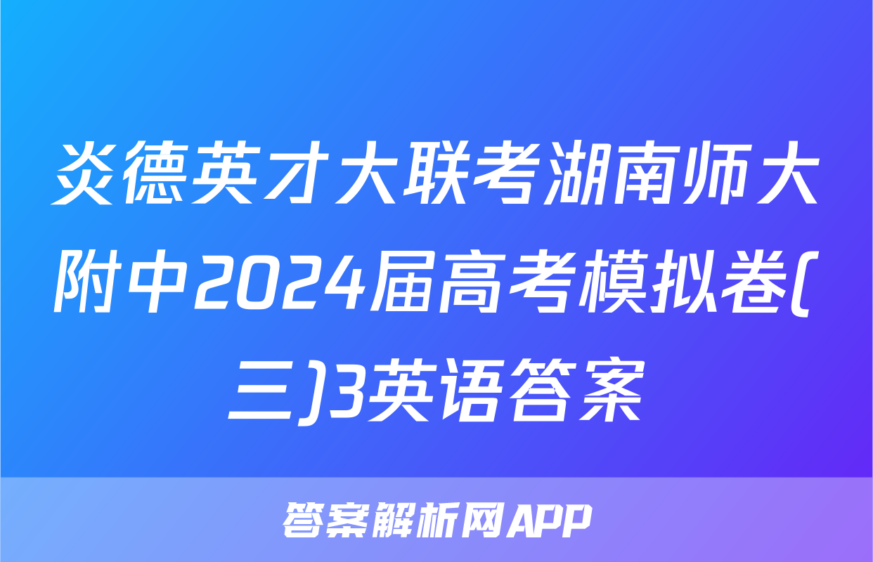 炎德英才大联考湖南师大附中2024届高考模拟卷(三)3英语答案
