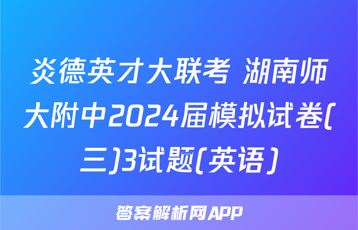 炎德英才大联考 湖南师大附中2024届模拟试卷(三)3试题(英语)