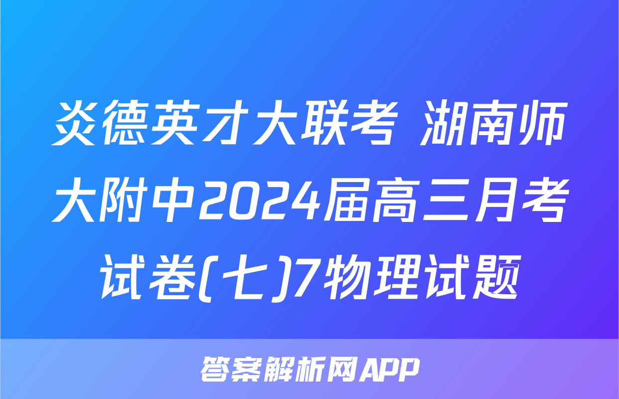 炎德英才大联考 湖南师大附中2024届高三月考试卷(七)7物理试题