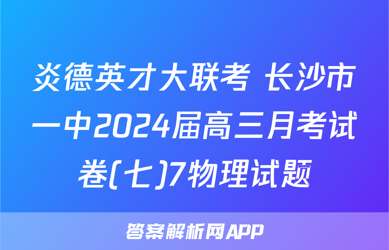 炎德英才大联考 长沙市一中2024届高三月考试卷(七)7物理试题