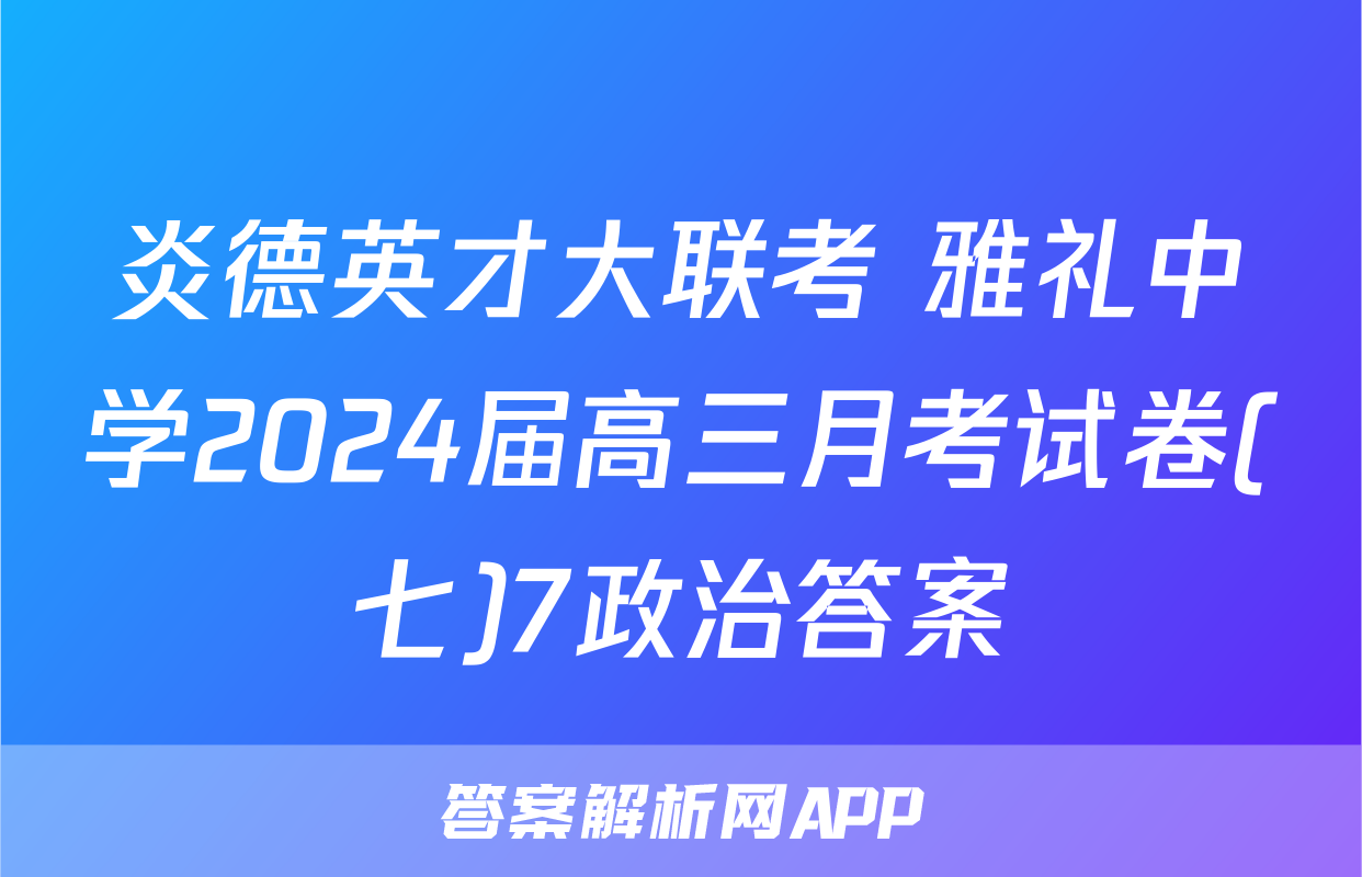 炎德英才大联考 雅礼中学2024届高三月考试卷(七)7政治答案