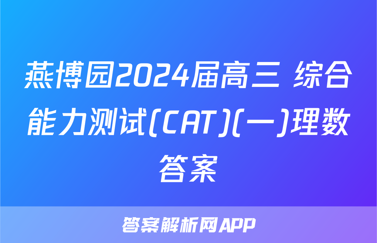 燕博园2024届高三 综合能力测试(CAT)(一)理数答案