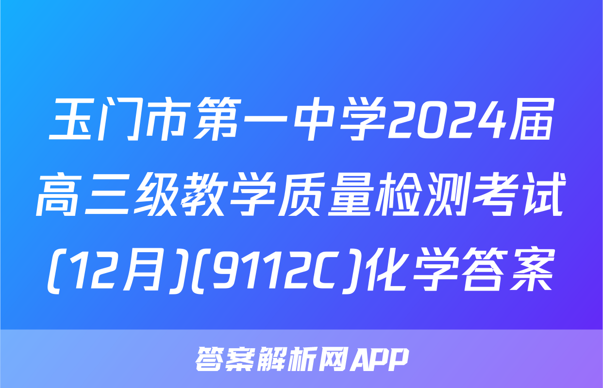 玉门市第一中学2024届高三级教学质量检测考试(12月)(9112C)化学答案