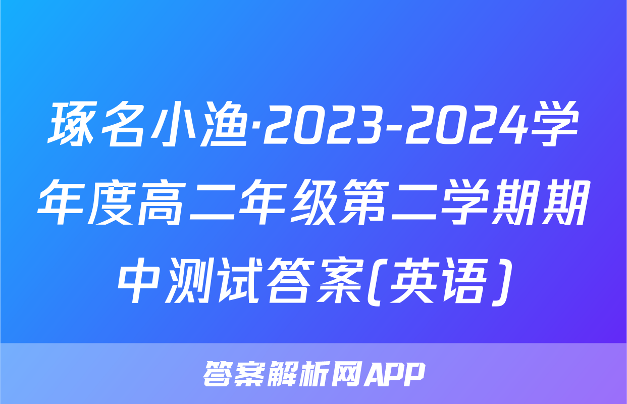 琢名小渔·2023-2024学年度高二年级第二学期期中测试答案(英语)