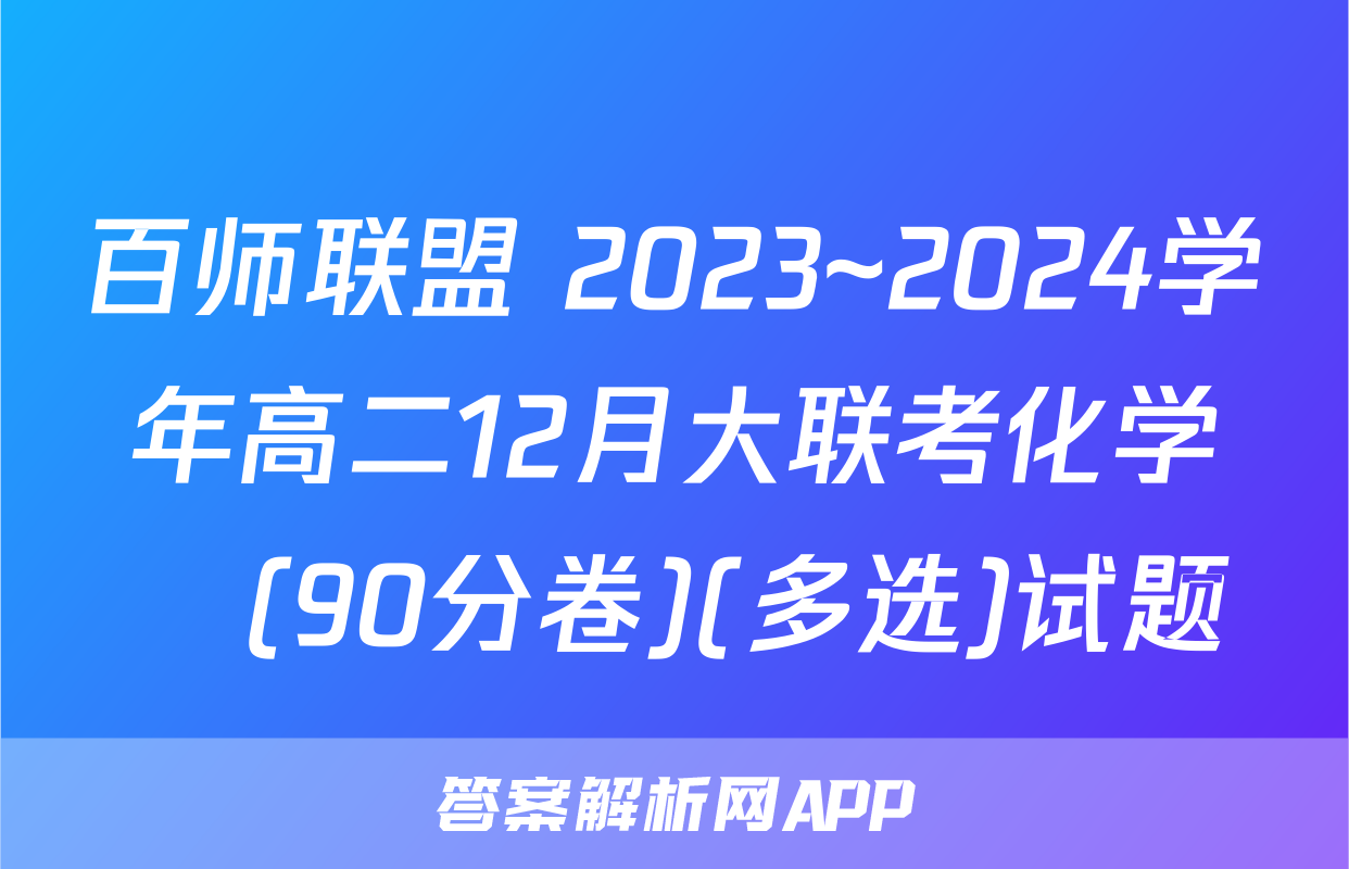 百师联盟 2023~2024学年高二12月大联考化学Ⓛ(90分卷)(多选)试题