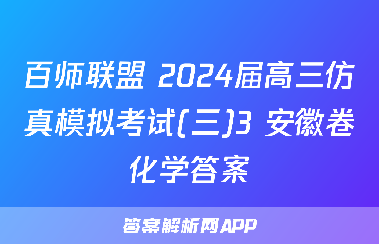 百师联盟 2024届高三仿真模拟考试(三)3 安徽卷化学答案