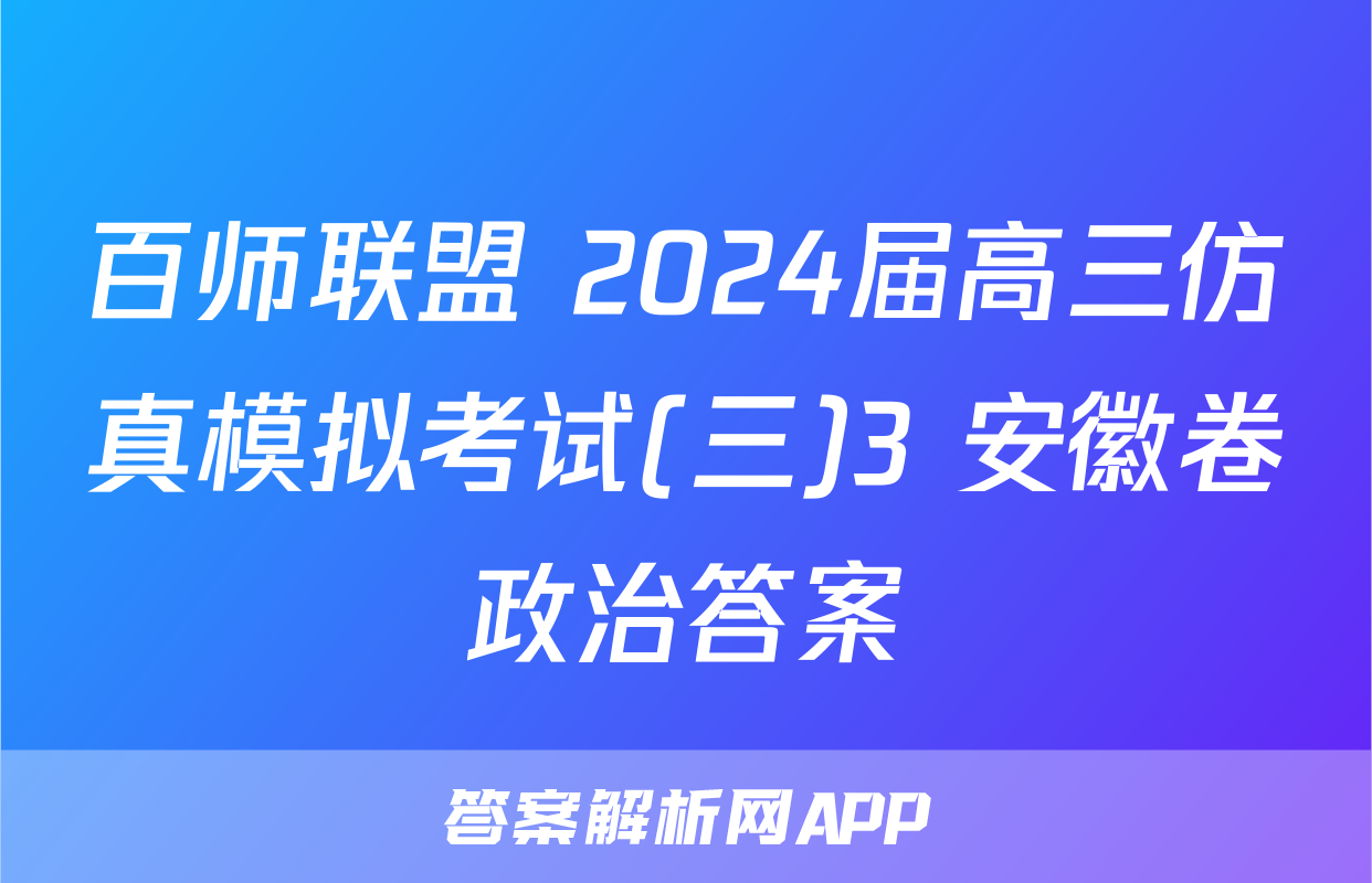 百师联盟 2024届高三仿真模拟考试(三)3 安徽卷政治答案