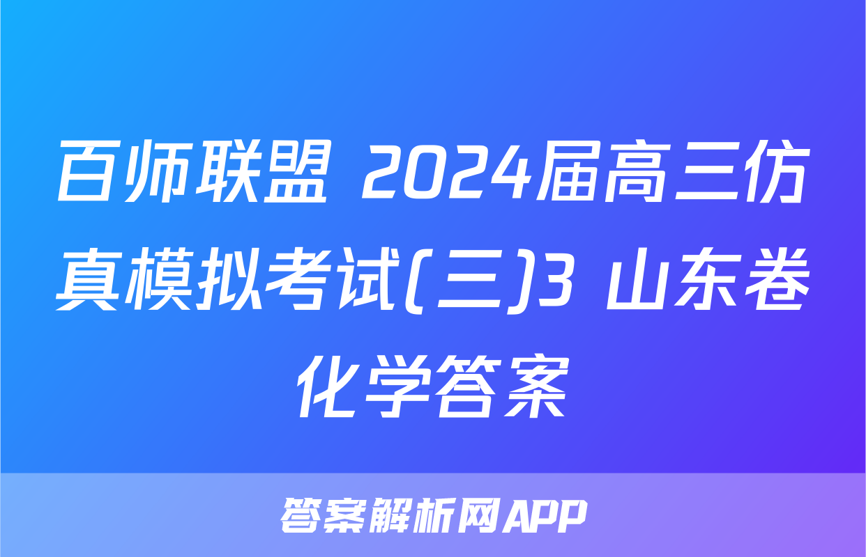百师联盟 2024届高三仿真模拟考试(三)3 山东卷化学答案