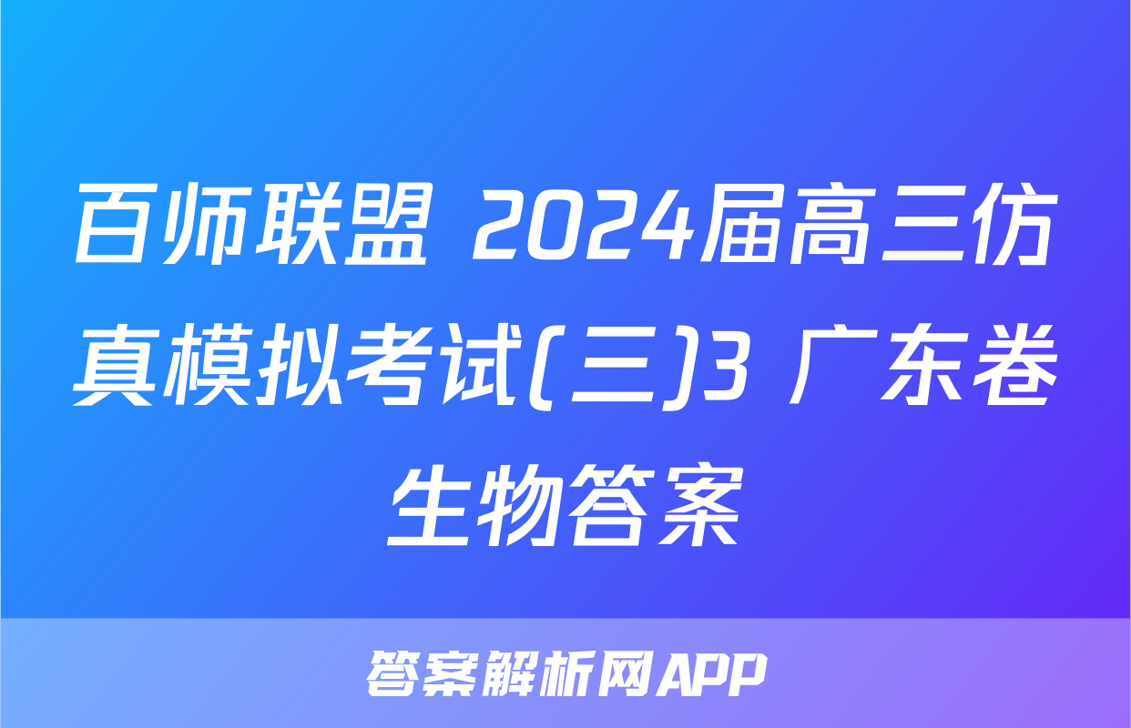 百师联盟 2024届高三仿真模拟考试(三)3 广东卷生物答案