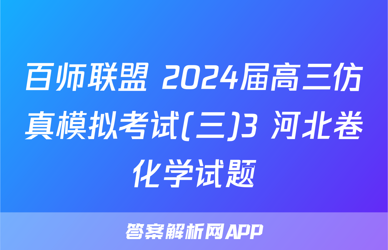 百师联盟 2024届高三仿真模拟考试(三)3 河北卷化学试题