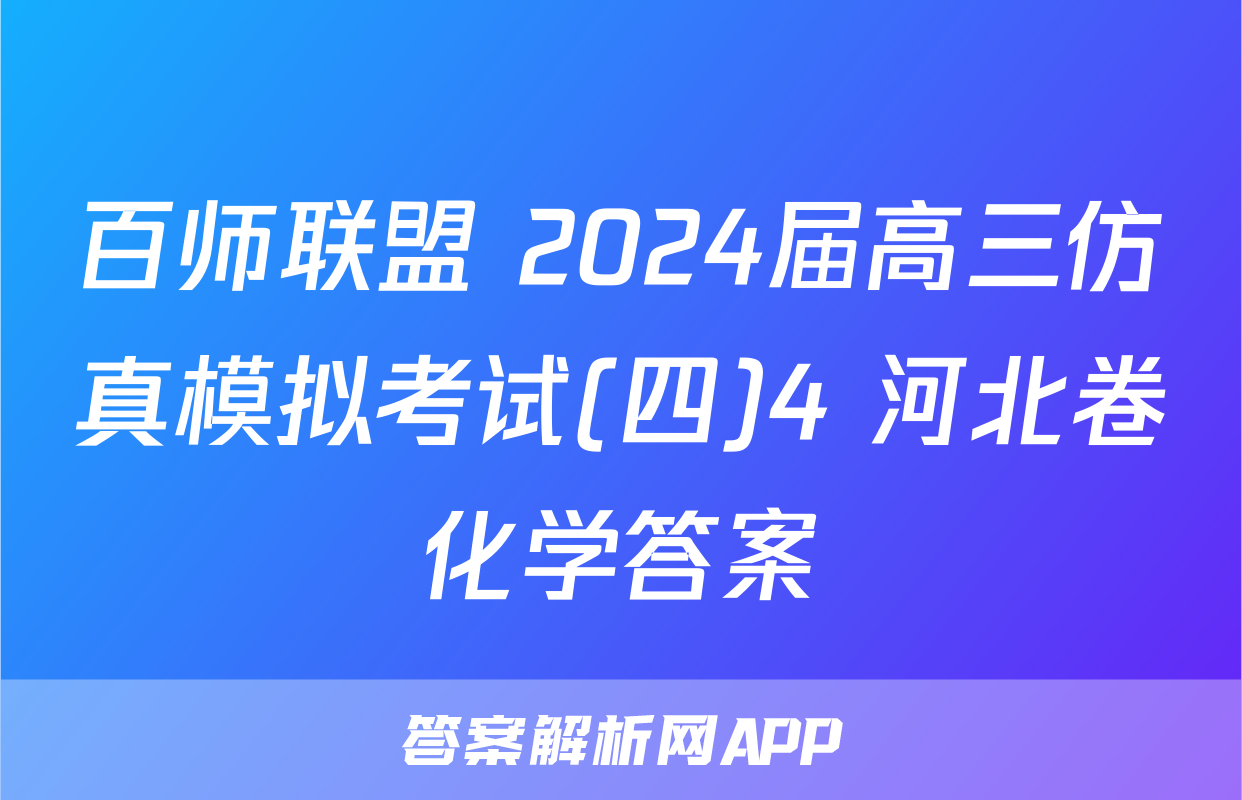 百师联盟 2024届高三仿真模拟考试(四)4 河北卷化学答案