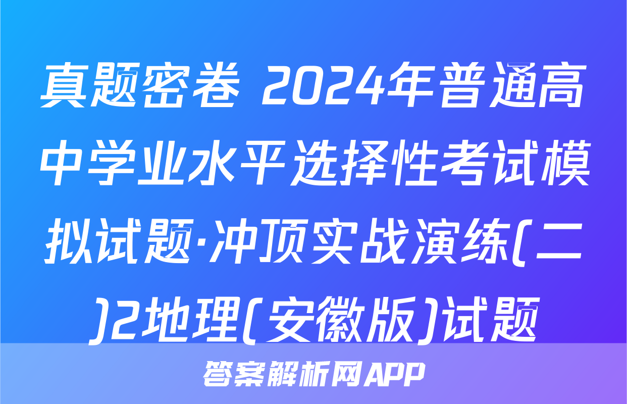 真题密卷 2024年普通高中学业水平选择性考试模拟试题·冲顶实战演练(二)2地理(安徽版)试题