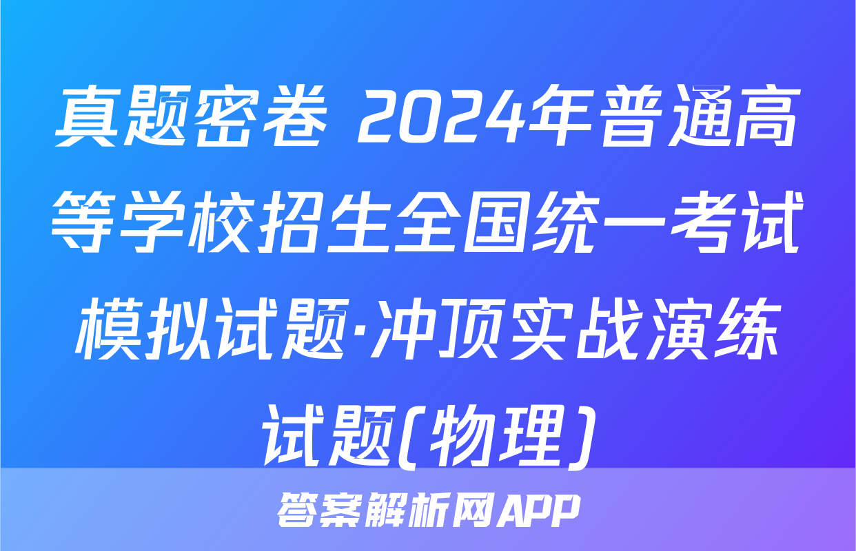 真题密卷 2024年普通高等学校招生全国统一考试模拟试题·冲顶实战演练试题(物理)