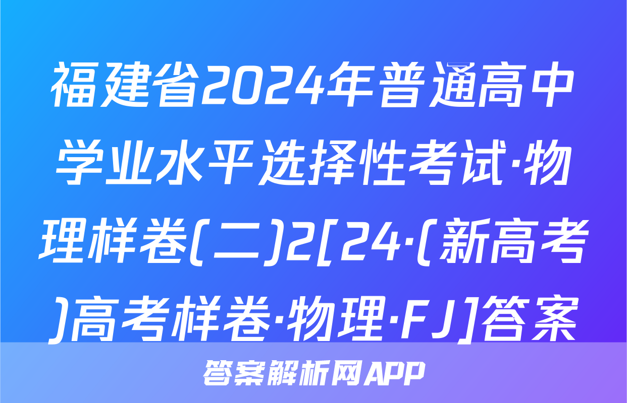 福建省2024年普通高中学业水平选择性考试·物理样卷(二)2[24·(新高考)高考样卷·物理·FJ]答案
