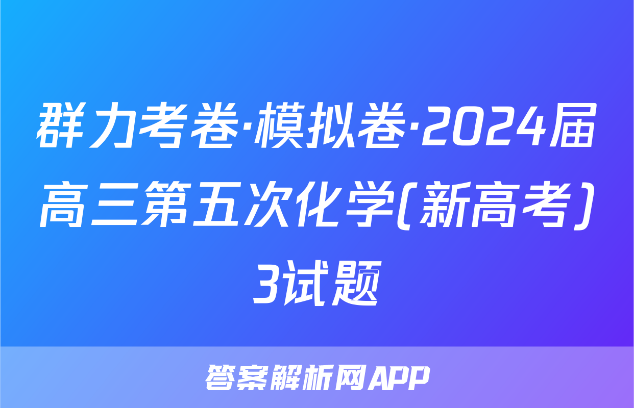 群力考卷·模拟卷·2024届高三第五次化学(新高考)3试题