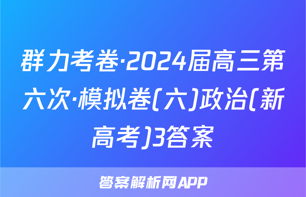 群力考卷·2024届高三第六次·模拟卷(六)政治(新高考)3答案