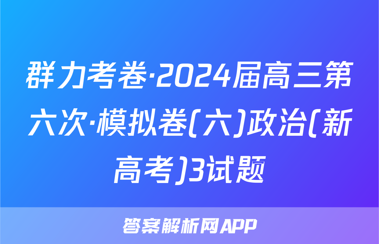 群力考卷·2024届高三第六次·模拟卷(六)政治(新高考)3试题