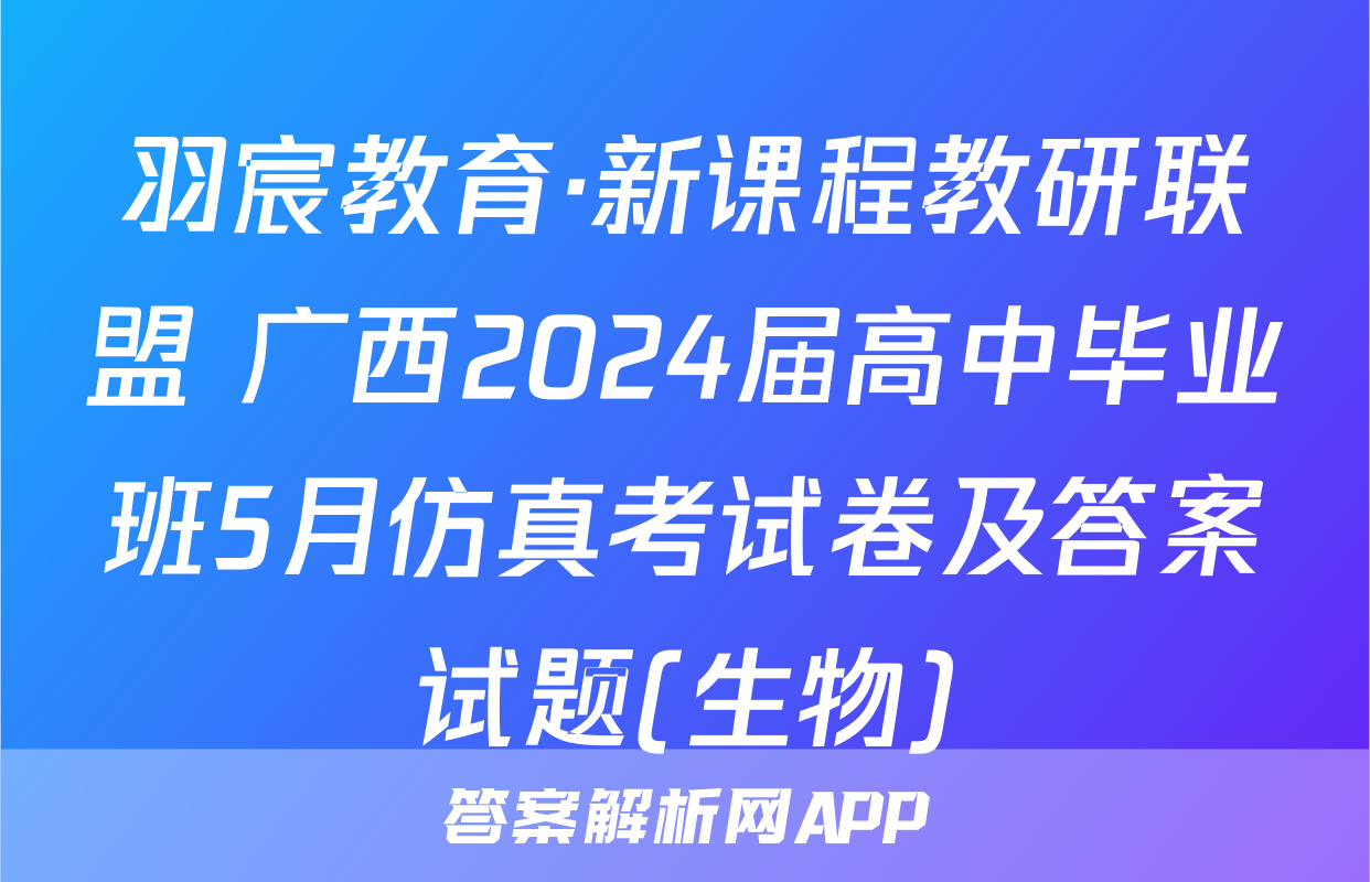 羽宸教育·新课程教研联盟 广西2024届高中毕业班5月仿真考试卷及答案试题(生物)