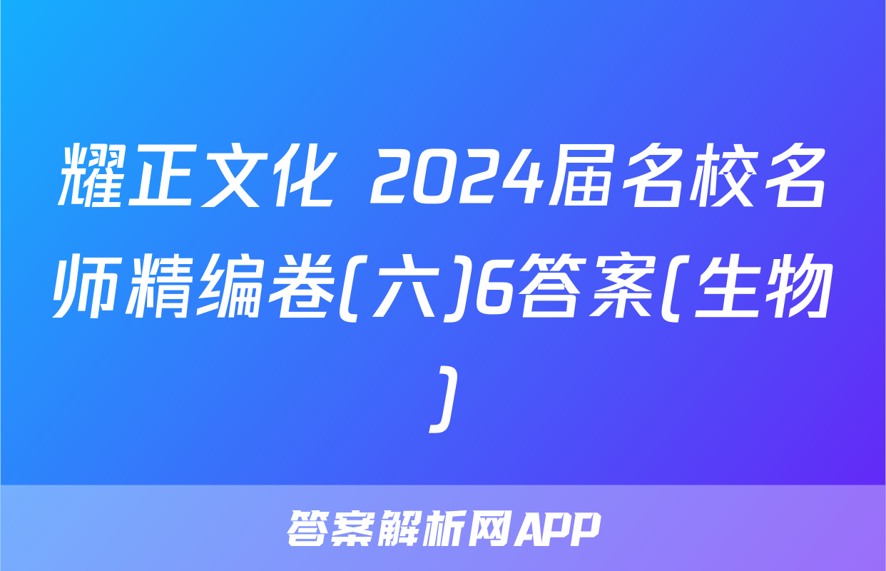 耀正文化 2024届名校名师精编卷(六)6答案(生物)