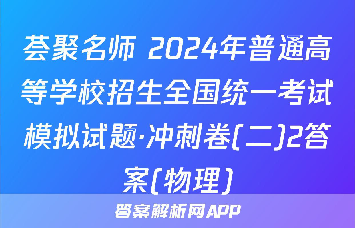 荟聚名师 2024年普通高等学校招生全国统一考试模拟试题·冲刺卷(二)2答案(物理)