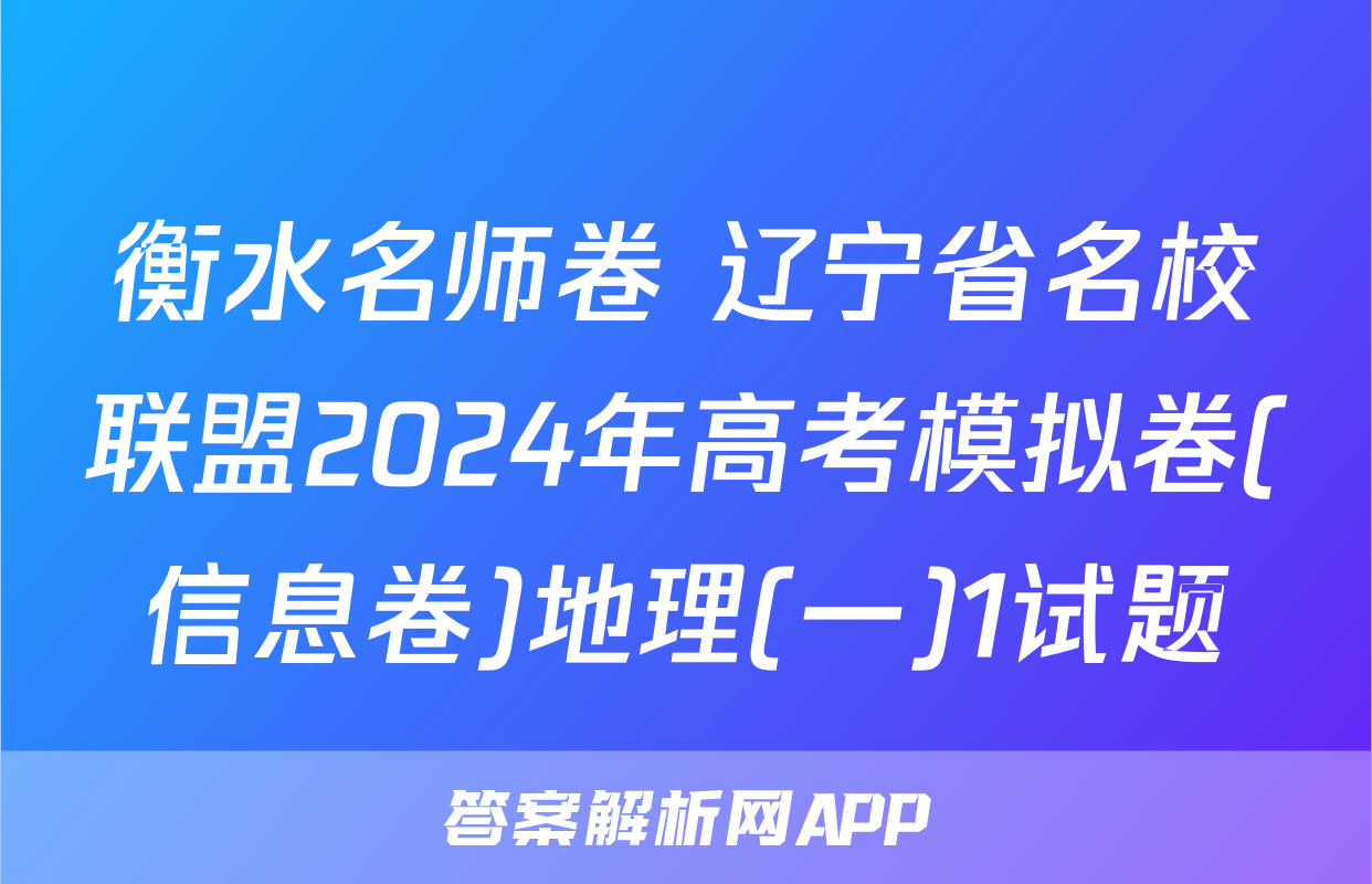 衡水名师卷 辽宁省名校联盟2024年高考模拟卷(信息卷)地理(一)1试题