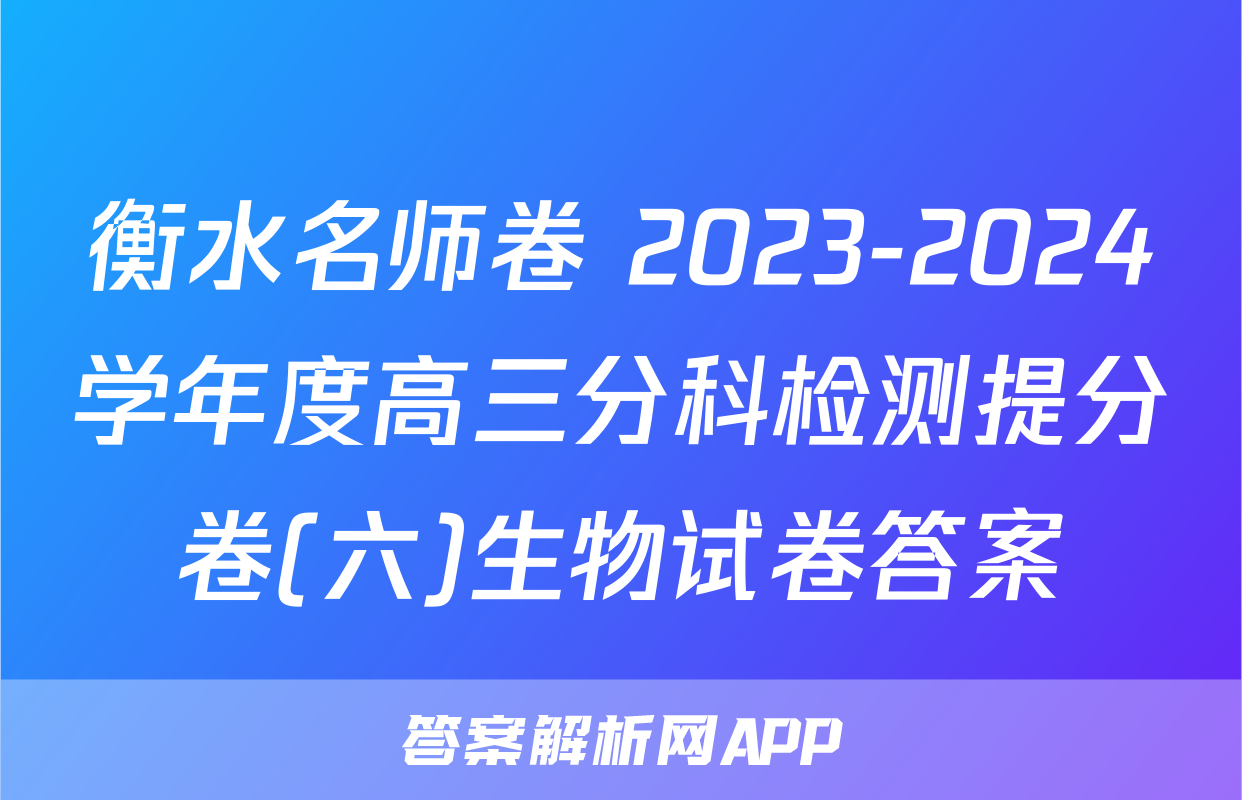 衡水名师卷 2023-2024学年度高三分科检测提分卷(六)生物试卷答案