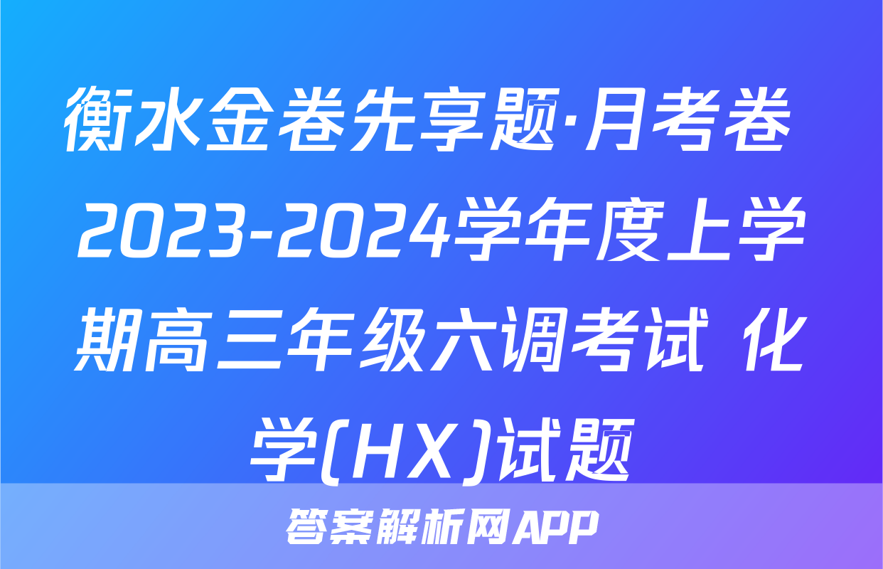 衡水金卷先享题·月考卷 2023-2024学年度上学期高三年级六调考试 化学(HX)试题