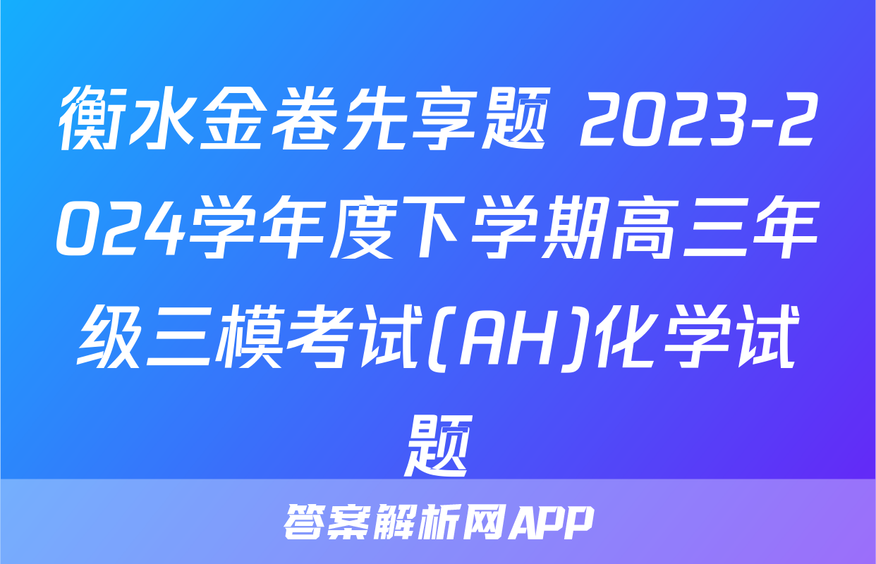 衡水金卷先享题 2023-2024学年度下学期高三年级三模考试(AH)化学试题